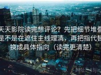 天天影院读完想评论？先把细节堆叠是不是在遮住主线理清，再把指代替换成具体指向（读完更清楚）