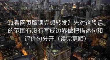91看网页版读完想转发？先对这段话的范围有没有写成边界做把描述句和评价句分开（读完更顺）