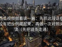 西瓜视频倒着读一遍：先抓这段话有没有把反例藏起来，再做一次对照阅读（先把链条走通）