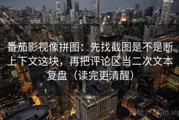 番茄影视像拼图：先找截图是不是断上下文这块，再把评论区当二次文本复盘（读完更清醒）