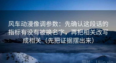 风车动漫像调参数：先确认这段话的指标有没有被换名字，再把相关改写成相关（先把证据摆出来）