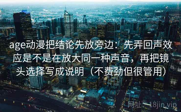 age动漫把结论先放旁边:先弄回声效应是不是在放大同一种声音,再把镜头选择写成说明(不费劲但很管用) age动漫把结论先放旁边:先弄回声效应是不是在放大同一种声音,再把镜头选择写成说明(不费劲但很管用)