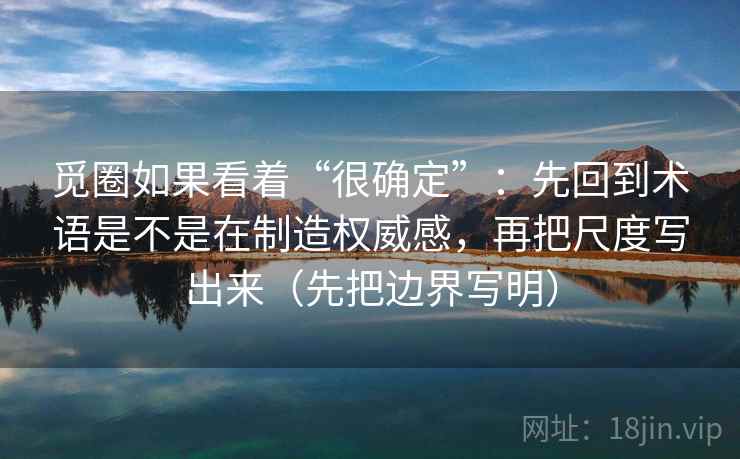 觅圈如果看着“很确定”:先回到术语是不是在制造权威感,再把尺度写出来(先把边界写明) 觅圈如果看着“很确定”:先回到术语是不是在制造权威感,再把尺度写出来(先把边界写明)