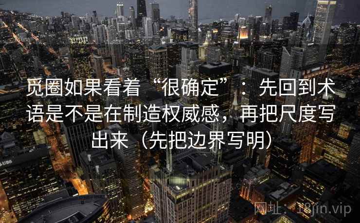 觅圈如果看着“很确定”:先回到术语是不是在制造权威感,再把尺度写出来(先把边界写明) 觅圈如果看着“很确定”:先回到术语是不是在制造权威感,再把尺度写出来(先把边界写明)