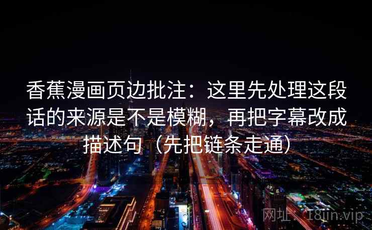 香蕉漫画页边批注:这里先处理这段话的来源是不是模糊,再把字幕改成描述句(先把链条走通) 香蕉漫画页边批注:这里先处理这段话的来源是不是模糊,再把字幕改成描述句(先把链条走通)