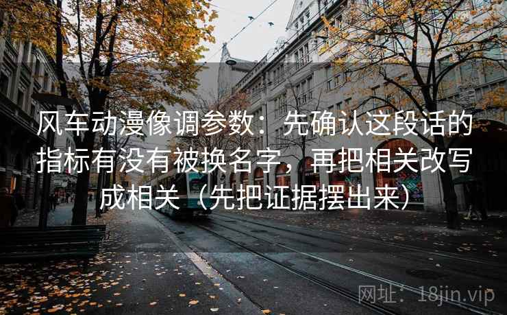 风车动漫像调参数:先确认这段话的指标有没有被换名字,再把相关改写成相关(先把证据摆出来) 风车动漫像调参数:先确认这段话的指标有没有被换名字,再把相关改写成相关(先把证据摆出来)