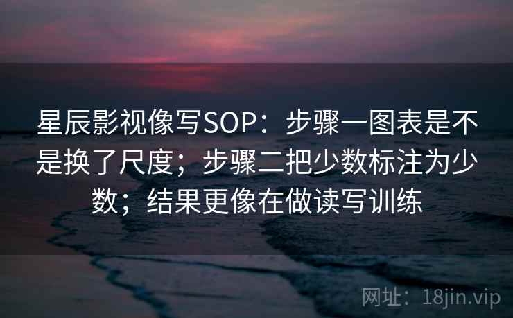 星辰影视像写SOP:步骤一图表是不是换了尺度;步骤二把少数标注为少数;结果更像在做读写训练 星辰影视像写SOP:步骤一图表是不是换了尺度;步骤二把少数标注为少数;结果更像在做读写训练