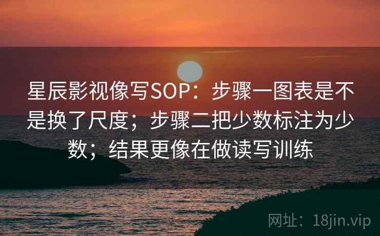 星辰影视像写SOP:步骤一图表是不是换了尺度;步骤二把少数标注为少数;结果更像在做读写训练 星辰影视像写SOP:步骤一图表是不是换了尺度;步骤二把少数标注为少数;结果更像在做读写训练