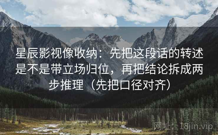 星辰影视像收纳:先把这段话的转述是不是带立场归位,再把结论拆成两步推理(先把口径对齐) 星辰影视像收纳:先把这段话的转述是不是带立场归位,再把结论拆成两步推理(先把口径对齐)
