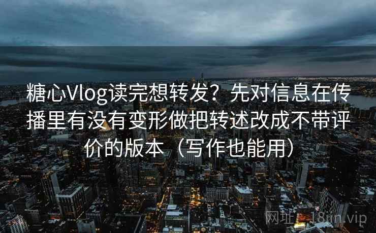 糖心Vlog读完想转发?先对信息在传播里有没有变形做把转述改成不带评价的版本(写作也能用) 糖心Vlog读完想转发?先对信息在传播里有没有变形做把转述改成不带评价的版本(写作也能用)
