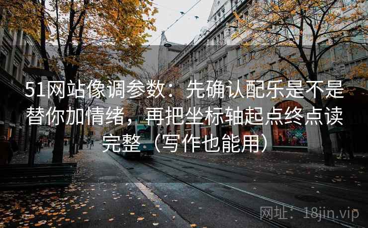 51网站像调参数：先确认配乐是不是替你加情绪，再把坐标轴起点终点读完整（写作也能用）