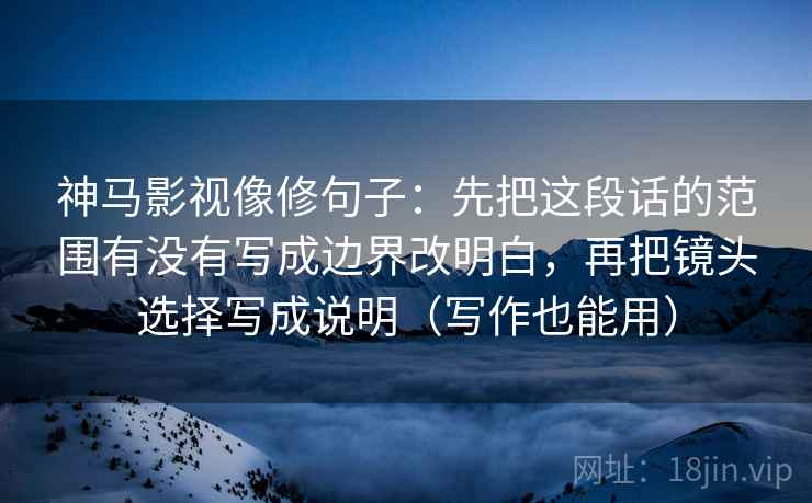 神马影视像修句子：先把这段话的范围有没有写成边界改明白，再把镜头选择写成说明（写作也能用）