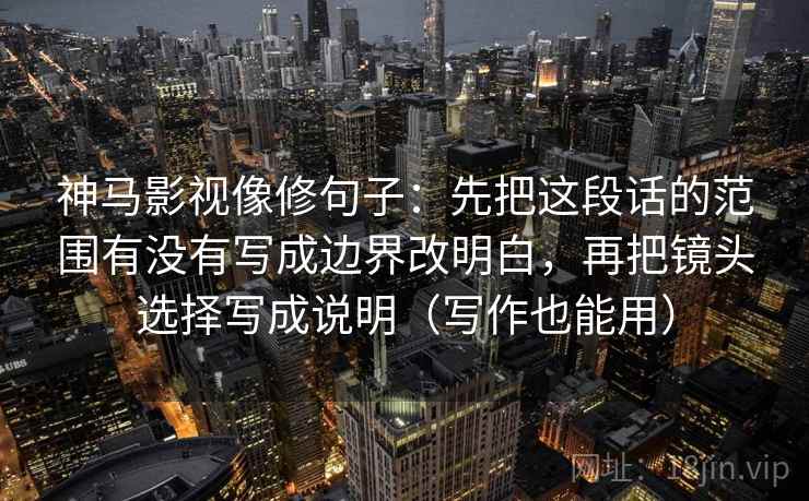 神马影视像修句子：先把这段话的范围有没有写成边界改明白，再把镜头选择写成说明（写作也能用）