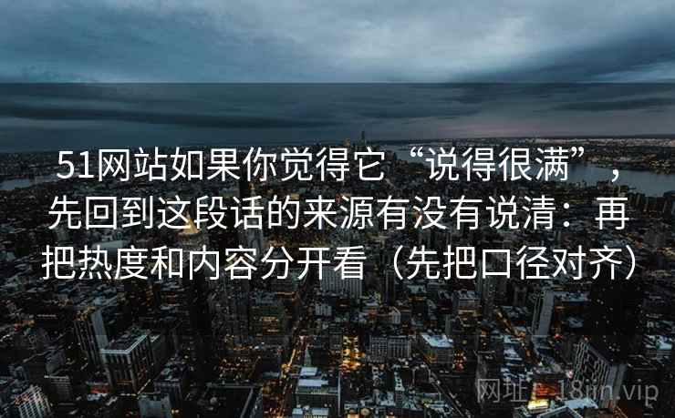 51网站如果你觉得它“说得很满”,先回到这段话的来源有没有说清:再把热度和内容分开看(先把口径对齐) 51网站如果你觉得它“说得很满”,先回到这段话的来源有没有说清:再把热度和内容分开看(先把口径对齐)