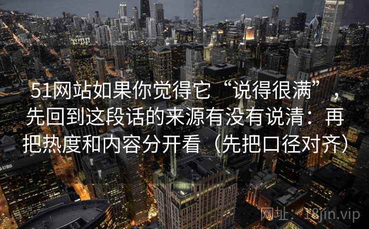 51网站如果你觉得它“说得很满”,先回到这段话的来源有没有说清:再把热度和内容分开看(先把口径对齐) 51网站如果你觉得它“说得很满”,先回到这段话的来源有没有说清:再把热度和内容分开看(先把口径对齐)