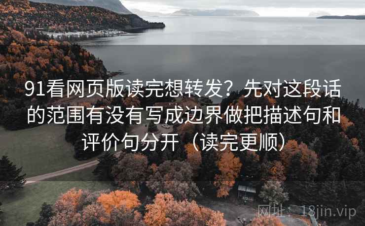 91看网页版读完想转发？先对这段话的范围有没有写成边界做把描述句和评价句分开（读完更顺）
